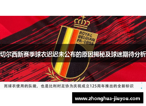 切尔西新赛季球衣迟迟未公布的原因揭秘及球迷期待分析 切尔西新赛季球衣迟迟未公布的原因揭秘及球迷期待分析