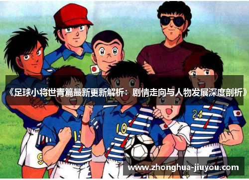 《足球小将世青篇最新更新解析：剧情走向与人物发展深度剖析》
