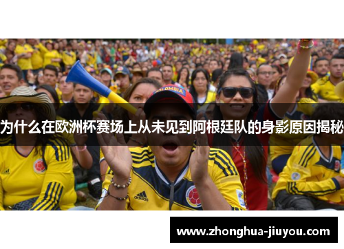 为什么在欧洲杯赛场上从未见到阿根廷队的身影原因揭秘