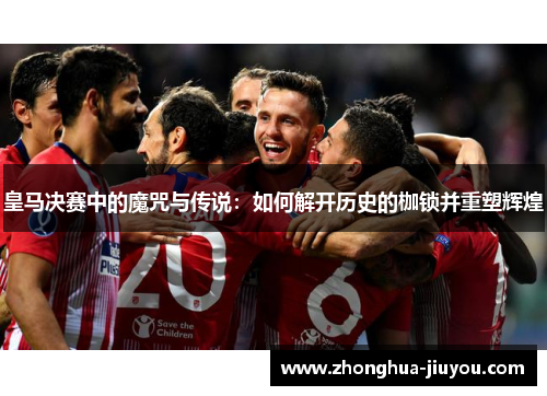 皇马决赛中的魔咒与传说:如何解开历史的枷锁并重塑辉煌 皇马决赛中的魔咒与传说:如何解开历史的枷锁并重塑辉煌