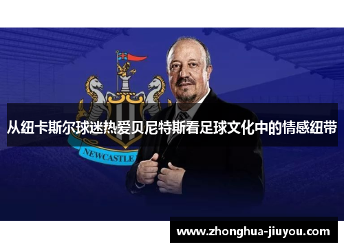 从纽卡斯尔球迷热爱贝尼特斯看足球文化中的情感纽带