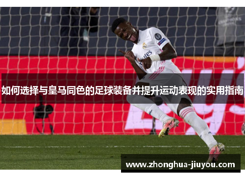 如何选择与皇马同色的足球装备并提升运动表现的实用指南