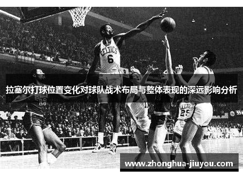 拉塞尔打球位置变化对球队战术布局与整体表现的深远影响分析