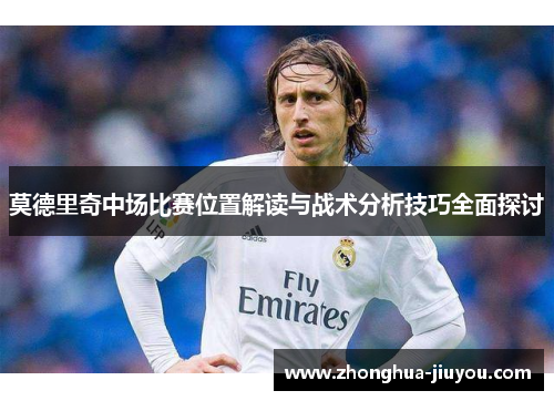 莫德里奇中场比赛位置解读与战术分析技巧全面探讨 莫德里奇中场比赛位置解读与战术分析技巧全面探讨