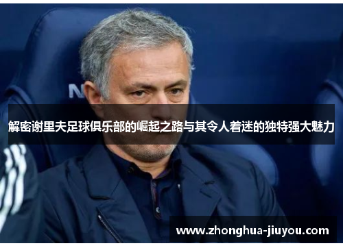 解密谢里夫足球俱乐部的崛起之路与其令人着迷的独特强大魅力 解密谢里夫足球俱乐部的崛起之路与其令人着迷的独特强大魅力