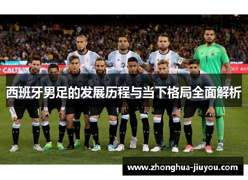 西班牙男足的发展历程与当下格局全面解析 西班牙男足的发展历程与当下格局全面解析