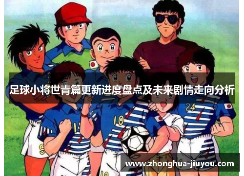足球小将世青篇更新进度盘点及未来剧情走向分析