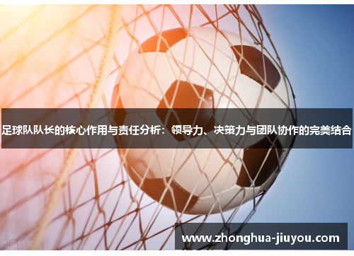 足球队队长的核心作用与责任分析：领导力、决策力与团队协作的完美结合