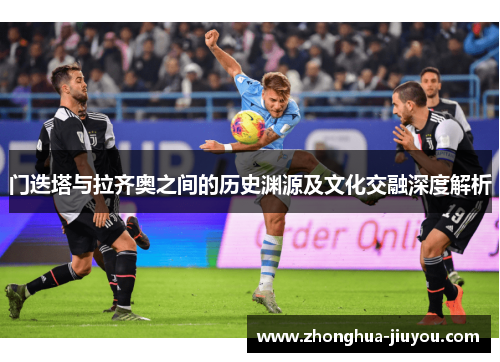 门迭塔与拉齐奥之间的历史渊源及文化交融深度解析