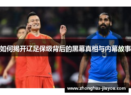 如何揭开辽足保级背后的黑幕真相与内幕故事 如何揭开辽足保级背后的黑幕真相与内幕故事