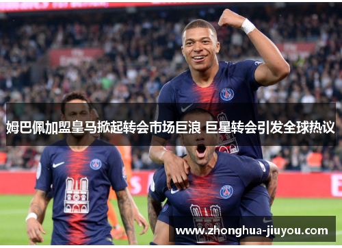 姆巴佩加盟皇马掀起转会市场巨浪 巨星转会引发全球热议