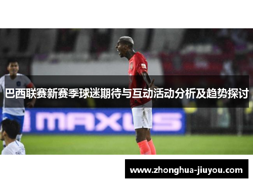 巴西联赛新赛季球迷期待与互动活动分析及趋势探讨 巴西联赛新赛季球迷期待与互动活动分析及趋势探讨