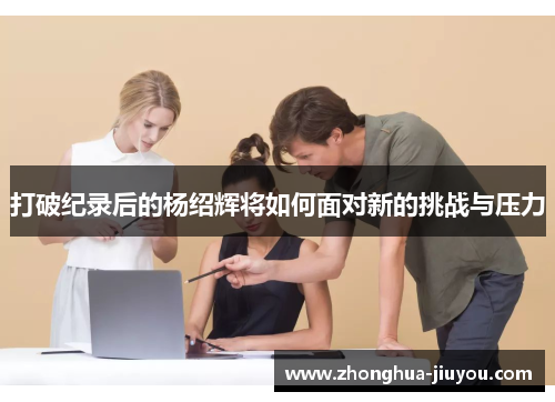 打破纪录后的杨绍辉将如何面对新的挑战与压力