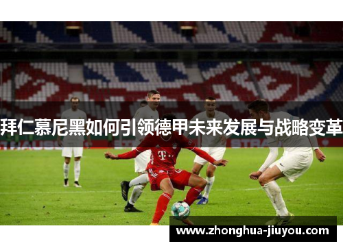 拜仁慕尼黑如何引领德甲未来发展与战略变革