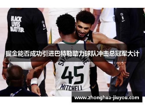 掘金能否成功引进巴特勒助力球队冲击总冠军大计