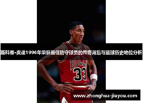 斯科蒂·皮蓬1996年荣获最佳防守球员的传奇背后与篮球历史地位分析 斯科蒂·皮蓬1996年荣获最佳防守球员的传奇背后与篮球历史地位分析