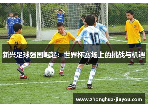 新兴足球强国崛起：世界杯赛场上的挑战与机遇