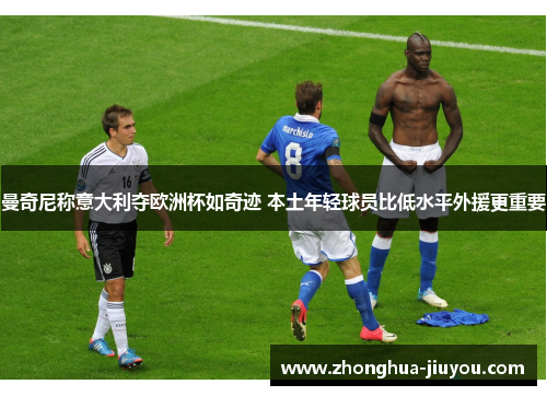 曼奇尼称意大利夺欧洲杯如奇迹 本土年轻球员比低水平外援更重要