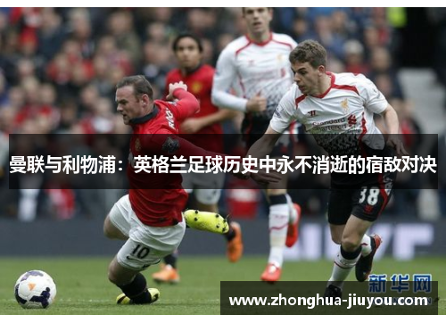 曼联与利物浦：英格兰足球历史中永不消逝的宿敌对决