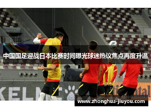 中国国足迎战日本比赛时间曝光球迷热议焦点再度升温