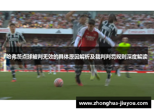 哈弗茨点球被判无效的具体原因解析及裁判判罚规则深度解读 哈弗茨点球被判无效的具体原因解析及裁判判罚规则深度解读