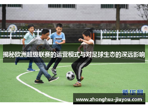 揭秘欧洲超级联赛的运营模式与对足球生态的深远影响 揭秘欧洲超级联赛的运营模式与对足球生态的深远影响
