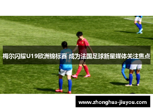 梅尔闪耀U19欧洲锦标赛 成为法国足球新星媒体关注焦点 梅尔闪耀U19欧洲锦标赛 成为法国足球新星媒体关注焦点