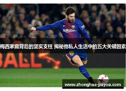 梅西家庭背后的坚实支柱 揭秘他私人生活中的五大关键因素