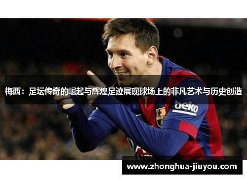 梅西：足坛传奇的崛起与辉煌足迹展现球场上的非凡艺术与历史创造