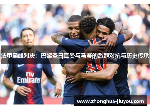 法甲巅峰对决：巴黎圣日耳曼与马赛的激烈对抗与历史传承