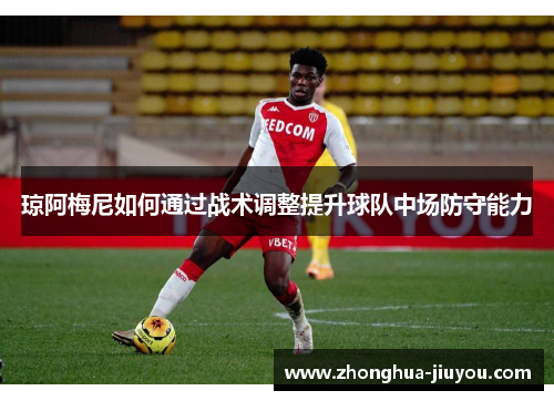 琼阿梅尼如何通过战术调整提升球队中场防守能力