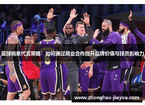 篮球明星代言策略:如何通过商业合作提升品牌价值与球员影响力 篮球明星代言策略:如何通过商业合作提升品牌价值与球员影响力