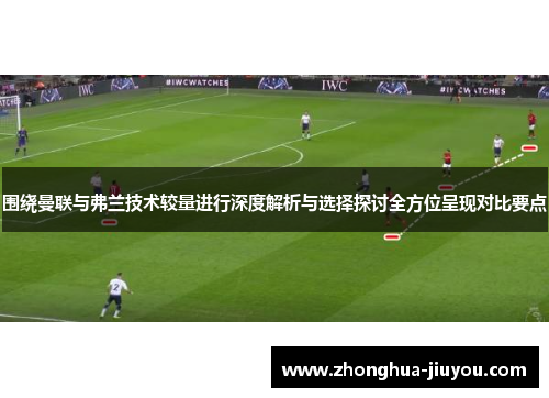 围绕曼联与弗兰技术较量进行深度解析与选择探讨全方位呈现对比要点