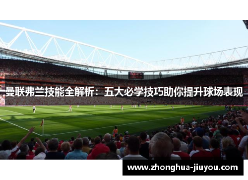 曼联弗兰技能全解析：五大必学技巧助你提升球场表现