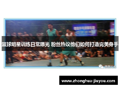 篮球明星训练日常曝光 粉丝热议他们如何打造完美身手