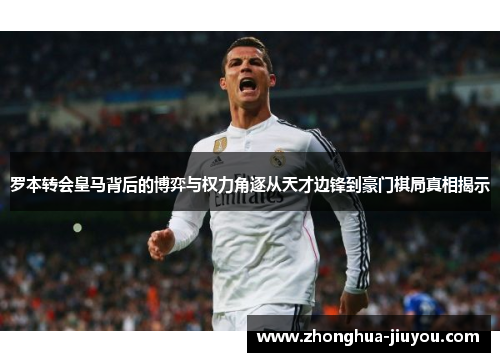 罗本转会皇马背后的博弈与权力角逐从天才边锋到豪门棋局真相揭示