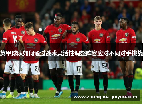 英甲球队如何通过战术灵活性调整阵容应对不同对手挑战 英甲球队如何通过战术灵活性调整阵容应对不同对手挑战