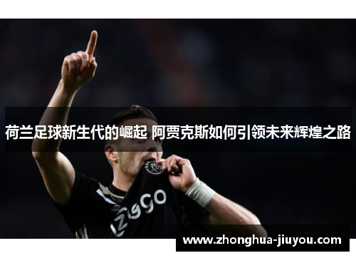 荷兰足球新生代的崛起 阿贾克斯如何引领未来辉煌之路