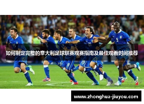 如何制定完整的意大利足球联赛观赛指南及最佳观看时间推荐