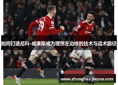 如何打造尼科-威廉斯成为理想左边锋的技术与战术路径 如何打造尼科-威廉斯成为理想左边锋的技术与战术路径