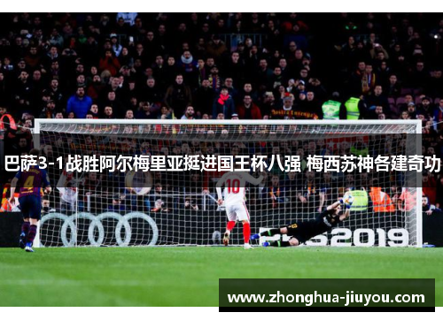 巴萨3-1战胜阿尔梅里亚挺进国王杯八强 梅西苏神各建奇功 巴萨3-1战胜阿尔梅里亚挺进国王杯八强 梅西苏神各建奇功