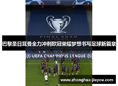 巴黎圣日耳曼全力冲刺欧冠荣耀梦想书写足球新篇章