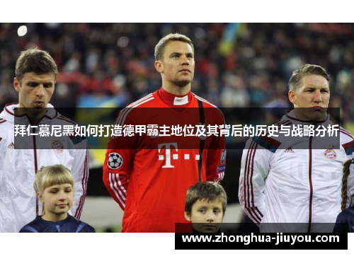 拜仁慕尼黑如何打造德甲霸主地位及其背后的历史与战略分析