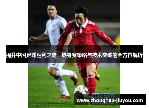 提升中国足球胜利之路：热身赛策略与技术突破的全方位解析