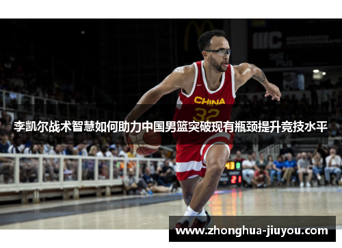 李凯尔战术智慧如何助力中国男篮突破现有瓶颈提升竞技水平