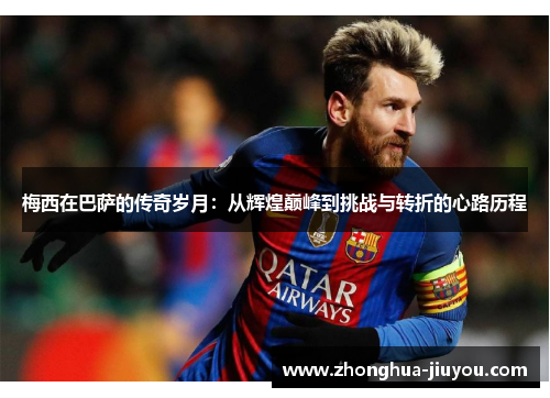 梅西在巴萨的传奇岁月：从辉煌巅峰到挑战与转折的心路历程