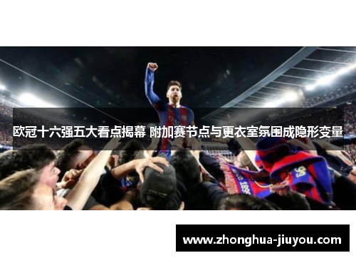 欧冠十六强五大看点揭幕 附加赛节点与更衣室氛围成隐形变量