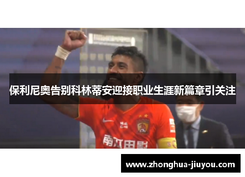 保利尼奥告别科林蒂安迎接职业生涯新篇章引关注