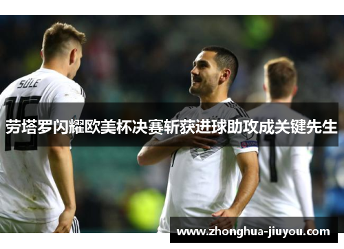 劳塔罗闪耀欧美杯决赛斩获进球助攻成关键先生 劳塔罗闪耀欧美杯决赛斩获进球助攻成关键先生