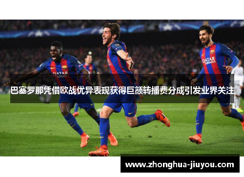 巴塞罗那凭借欧战优异表现获得巨额转播费分成引发业界关注 巴塞罗那凭借欧战优异表现获得巨额转播费分成引发业界关注